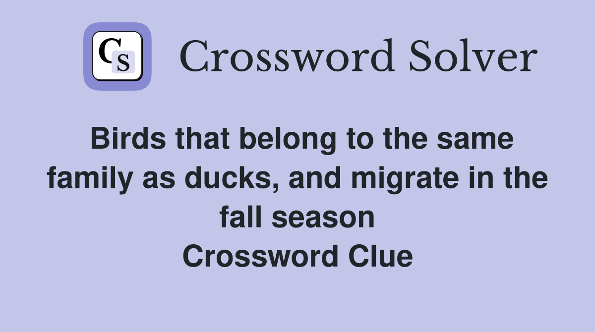 Birds that belong to the same family as ducks, and migrate in the fall season Crossword Clue