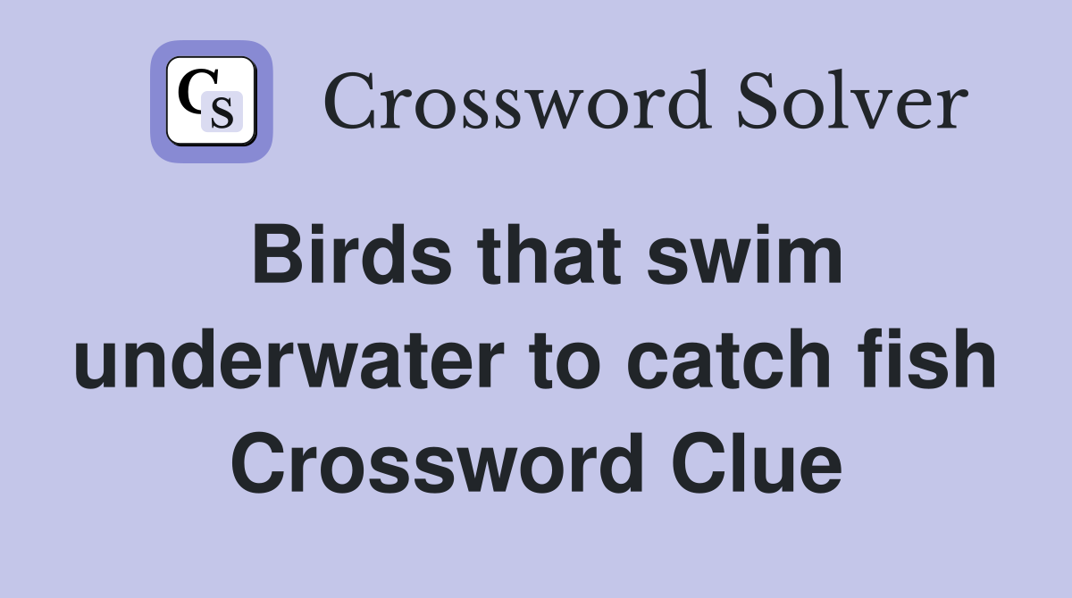 Birds that swim underwater to catch fish Crossword Clue