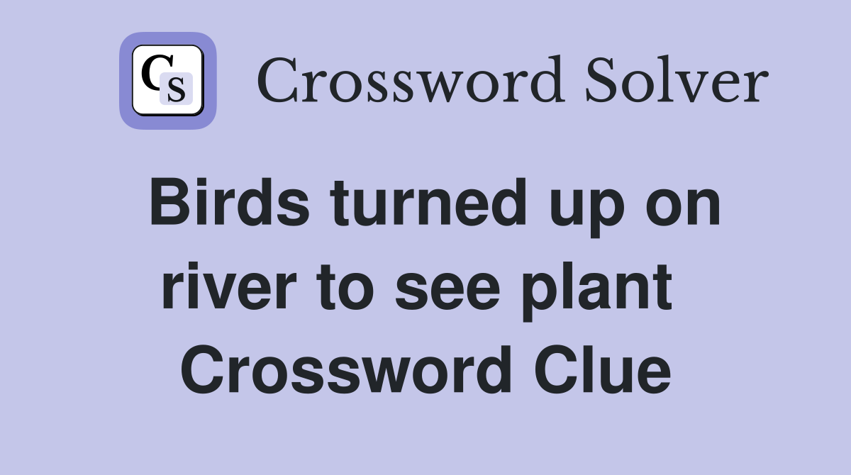 Birds turned up on river to see plant  Crossword Clue