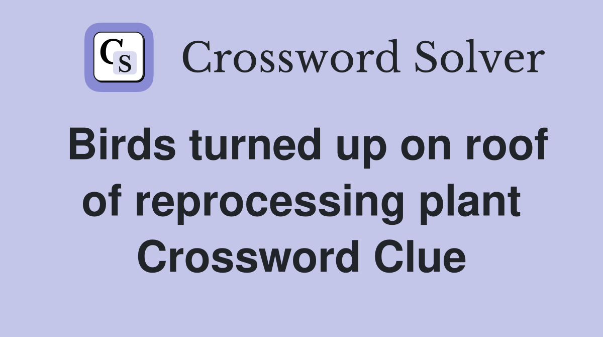 Birds turned up on roof of reprocessing plant Crossword Clue