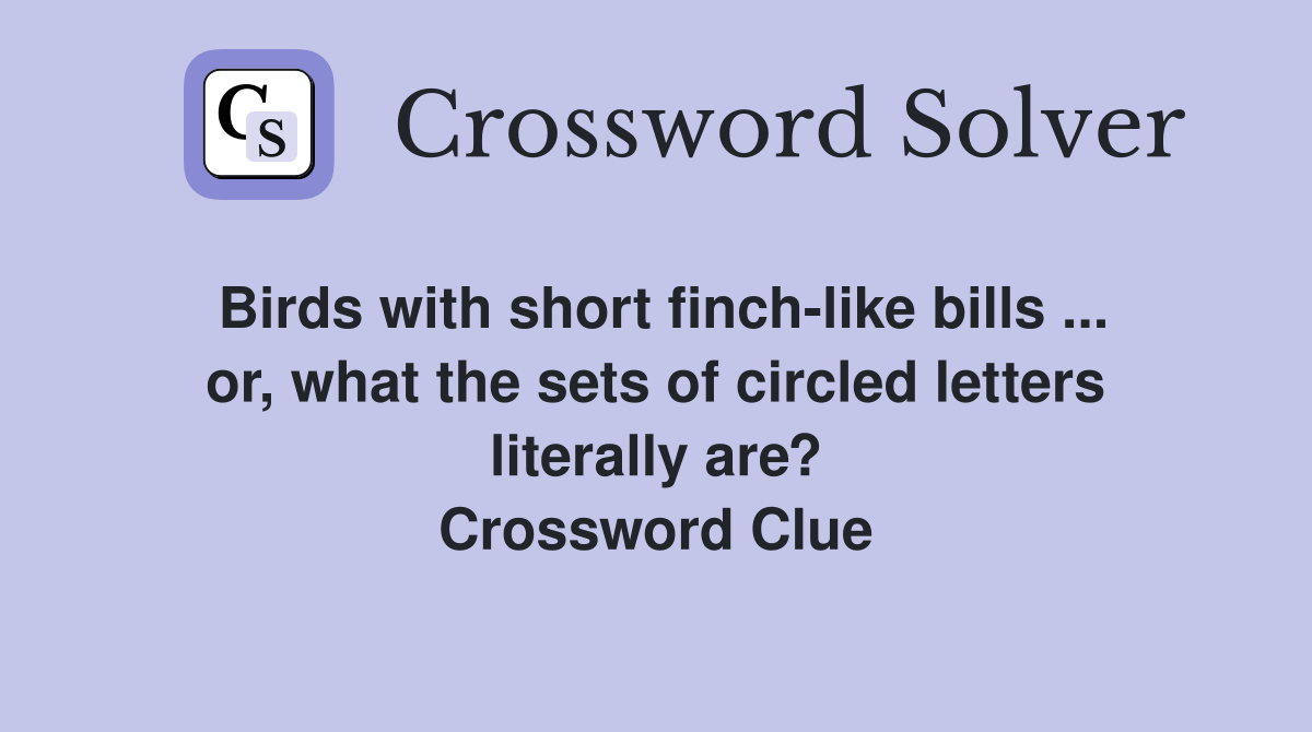 Birds with short finch-like bills ... or, what the sets of circled letters literally are? Crossword Clue