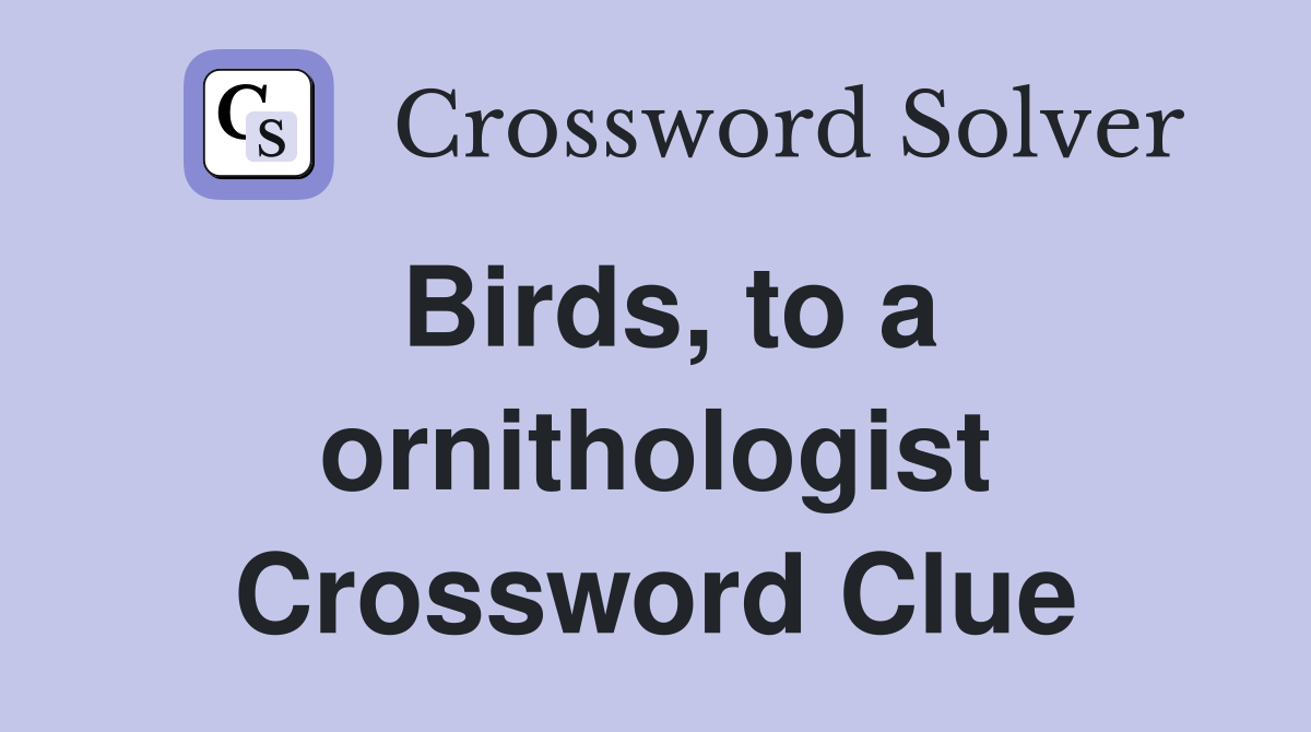 Birds, to a ornithologist Crossword Clue