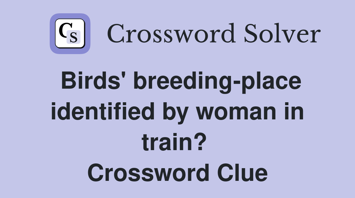Birds' breeding-place identified by woman in train?  Crossword Clue