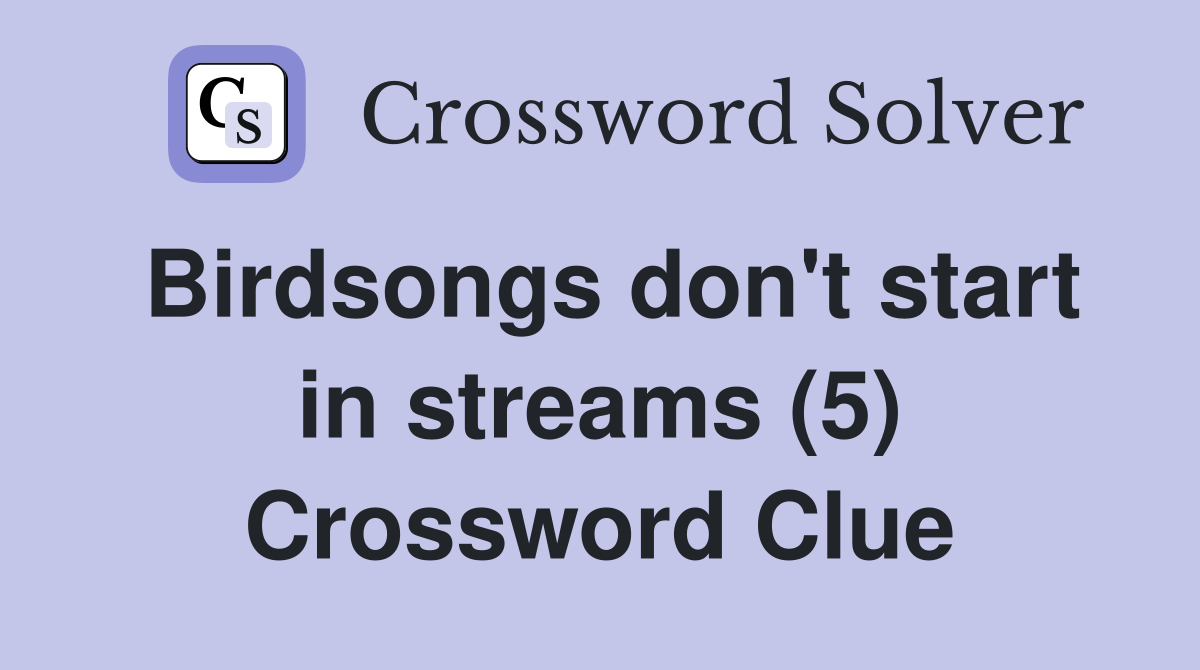 Birdsongs don't start in streams (5) Crossword Clue