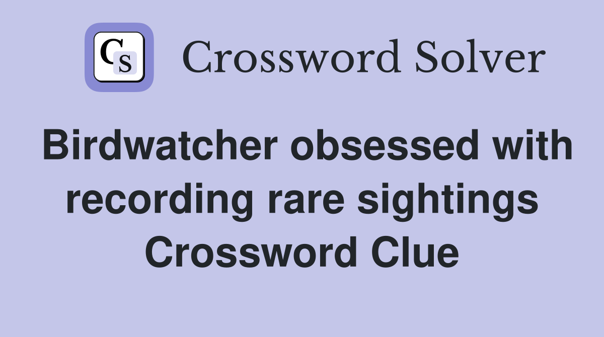 Birdwatcher obsessed with recording rare sightings Crossword Clue