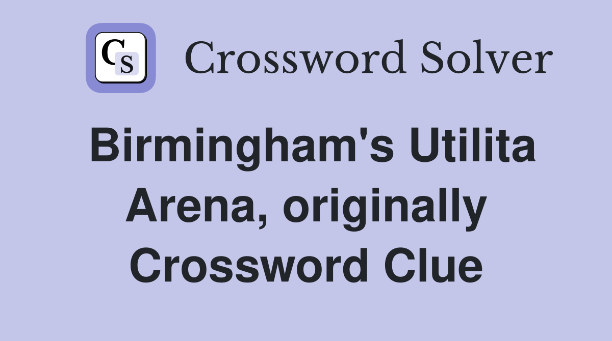 Birmingham's Utilita Arena, originally Crossword Clue