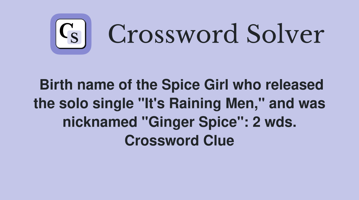 Birth name of the Spice Girl who released the solo single "It's Raining Men," and was nicknamed "Ginger Spice": 2 wds. Crossword Clue