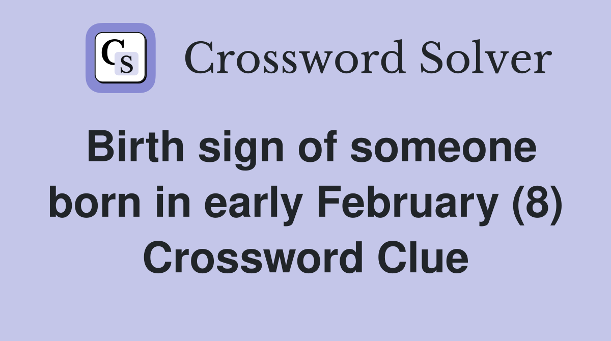 Birth sign of someone born in early February (8) Crossword Clue