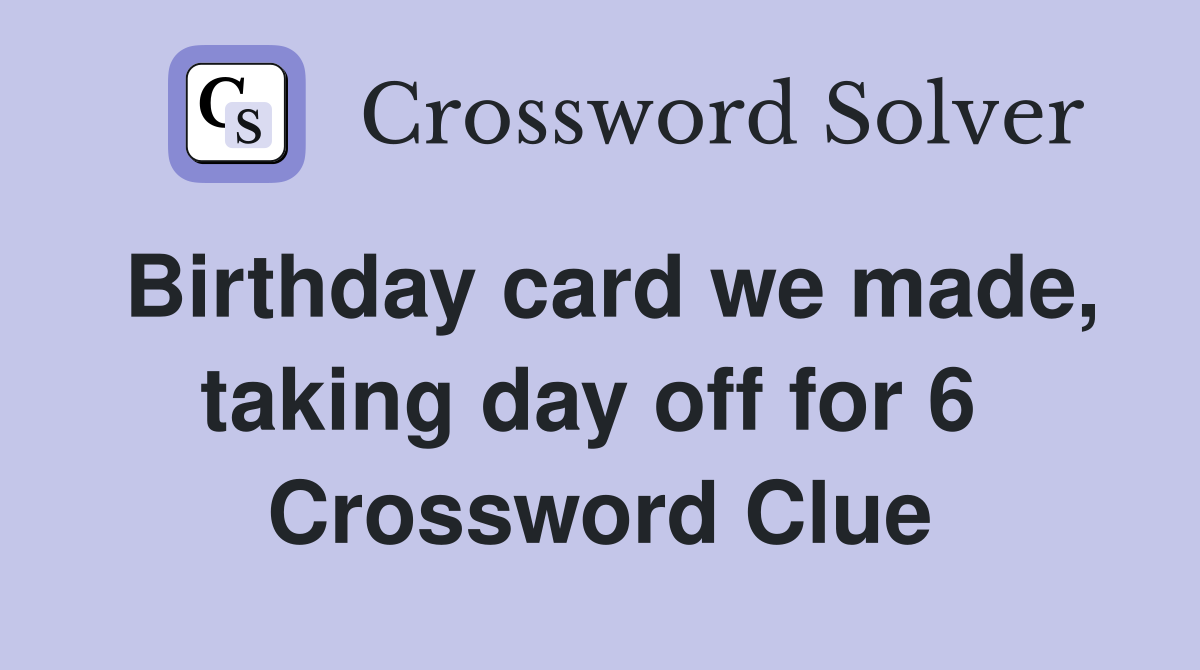 Birthday card we made, taking day off for 6  Crossword Clue