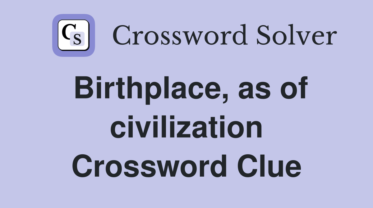 Birthplace, as of civilization Crossword Clue