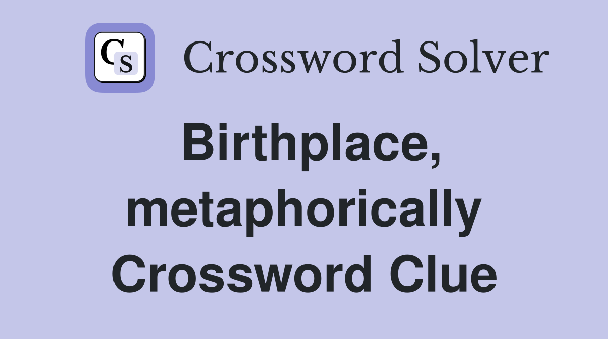 Birthplace, metaphorically Crossword Clue