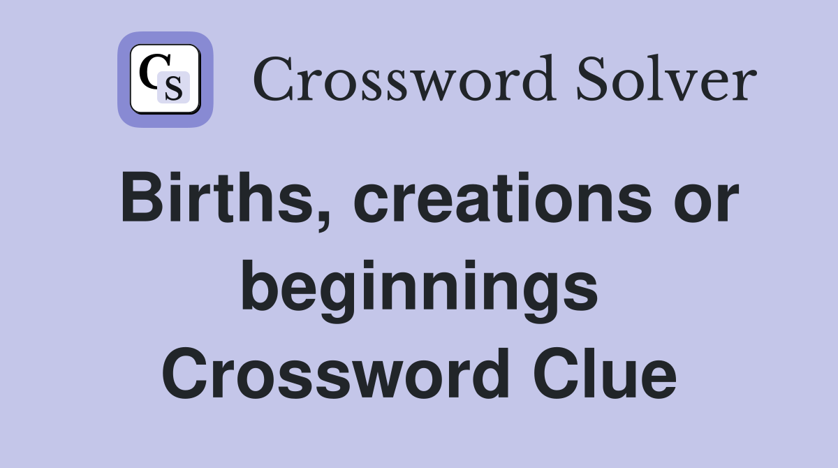Births, creations or beginnings Crossword Clue