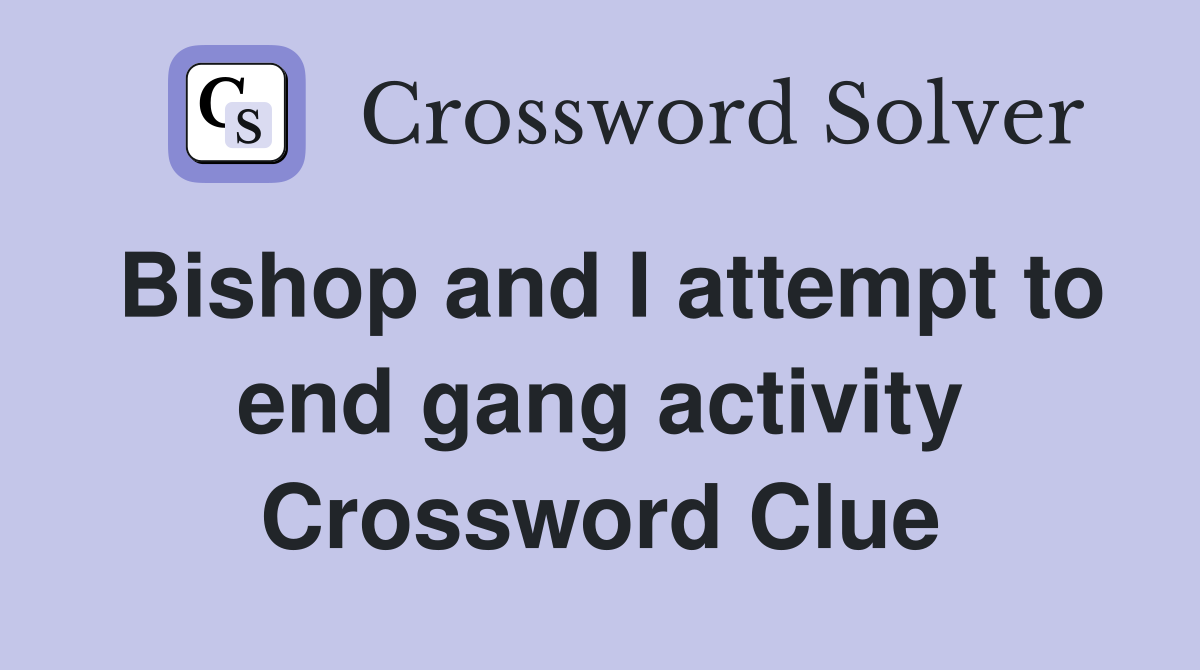 Bishop and I attempt to end gang activity Crossword Clue