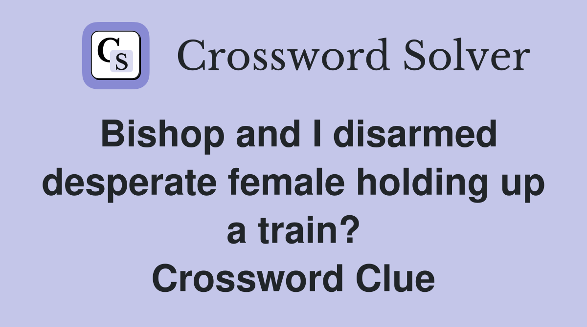 Bishop and I disarmed desperate female holding up a train? Crossword Clue