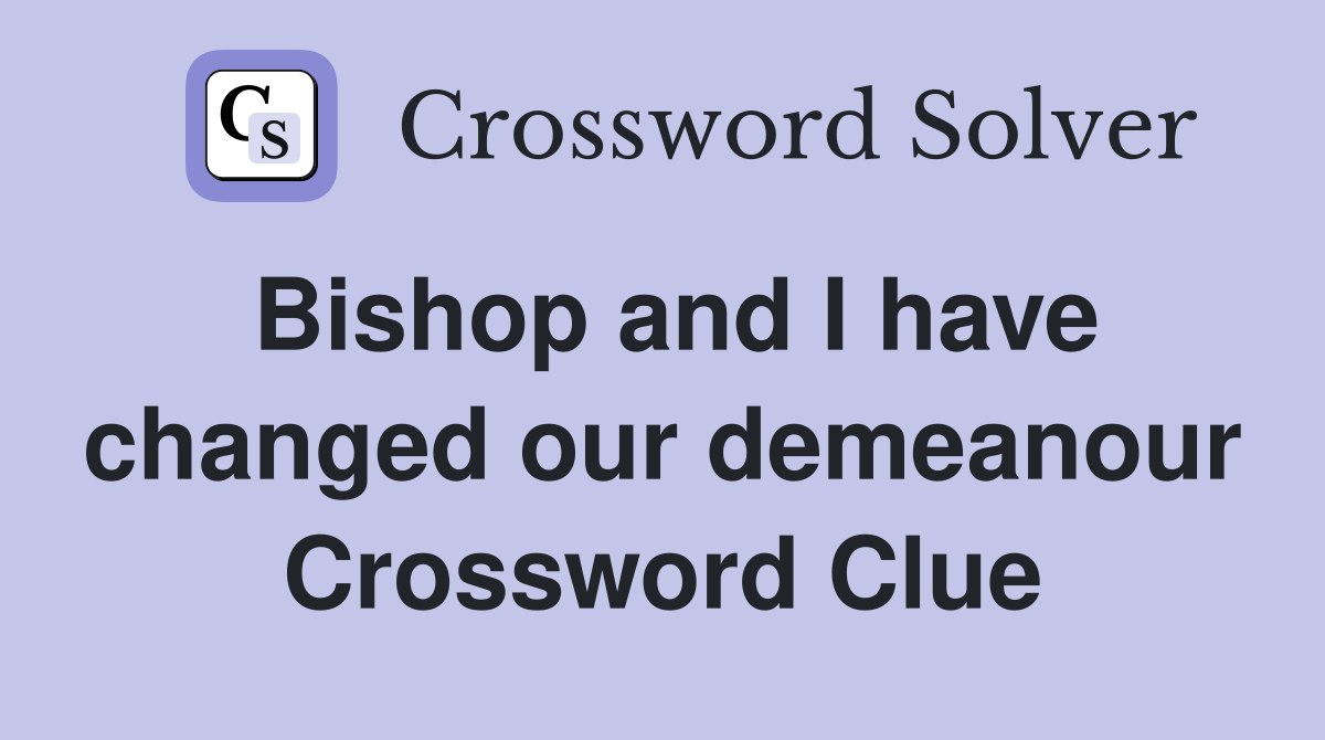 Bishop and I have changed our demeanour Crossword Clue
