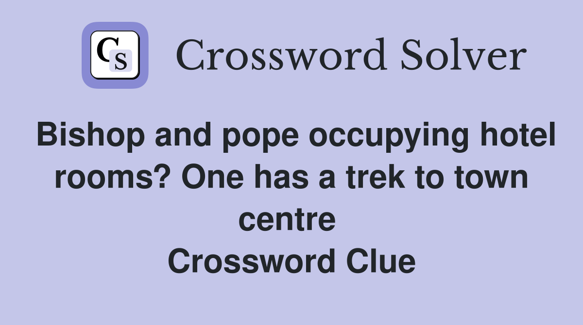 Bishop and pope occupying hotel rooms? One has a trek to town centre  Crossword Clue