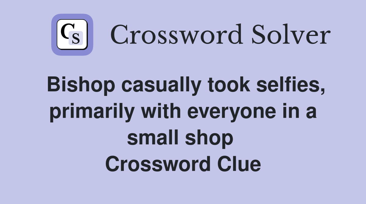 Bishop casually took selfies, primarily with everyone in a small shop  Crossword Clue