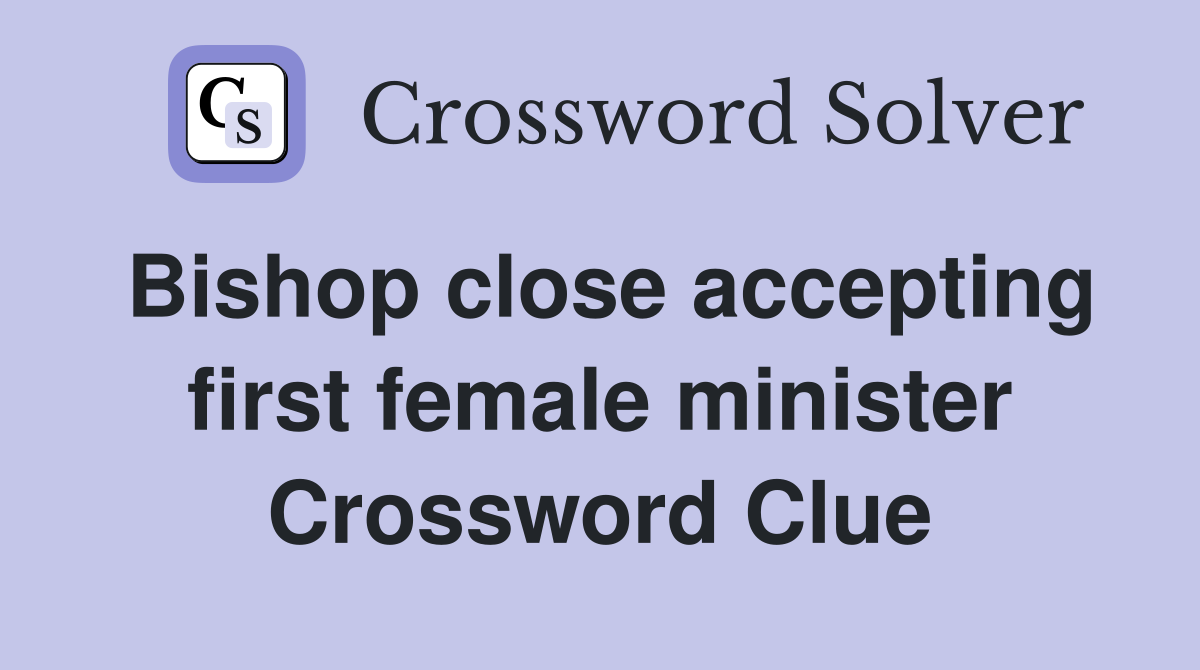 Bishop close accepting first female minister Crossword Clue