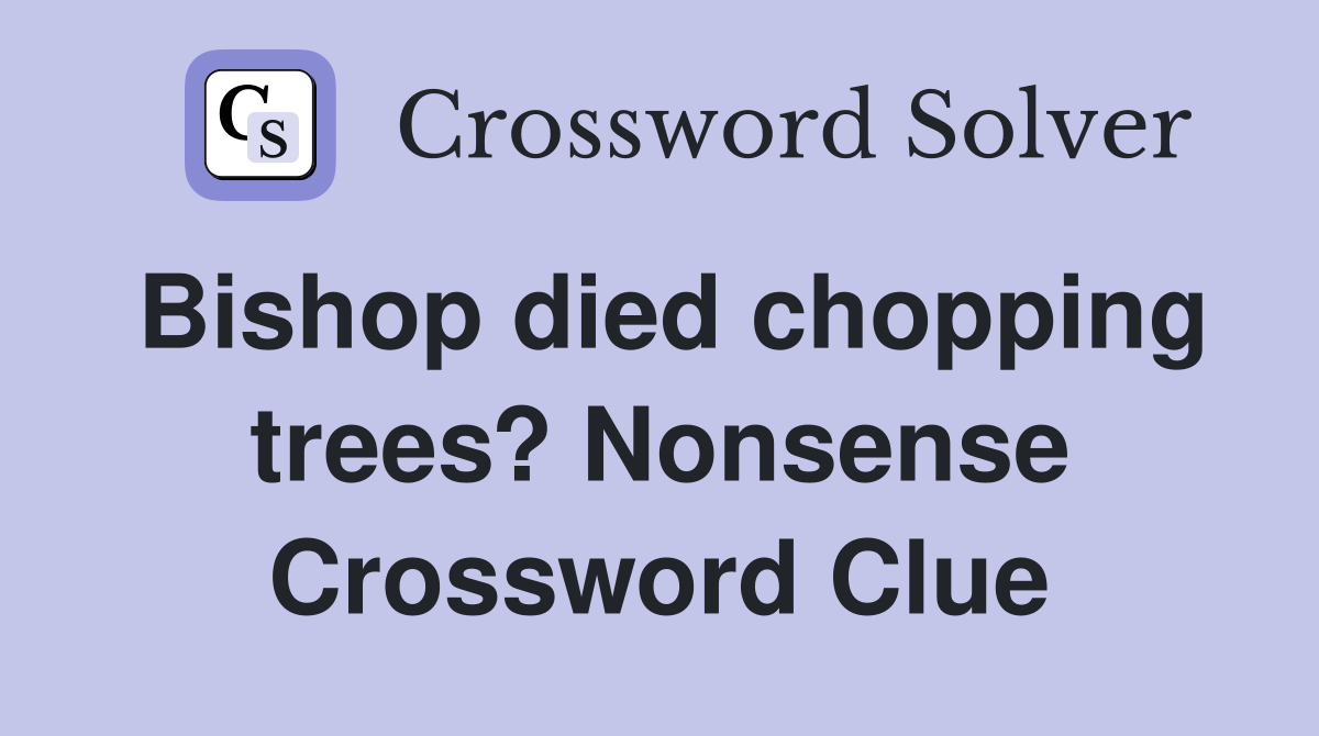 Bishop died chopping trees? Nonsense Crossword Clue