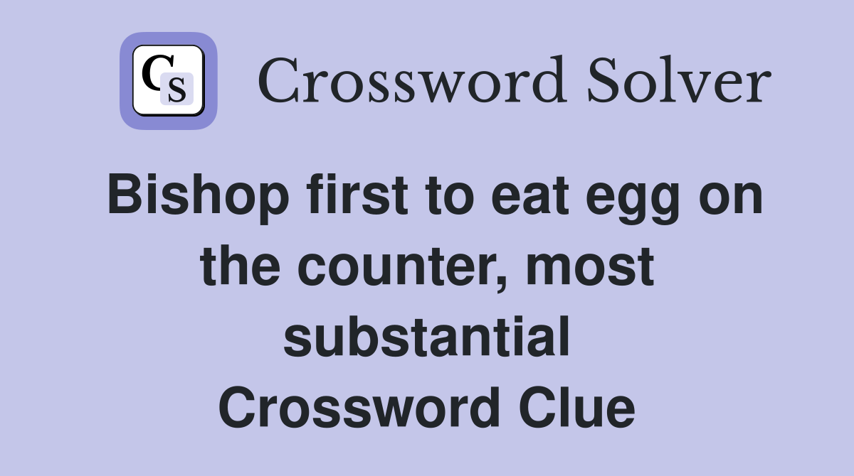 Bishop first to eat egg on the counter, most substantial Crossword Clue