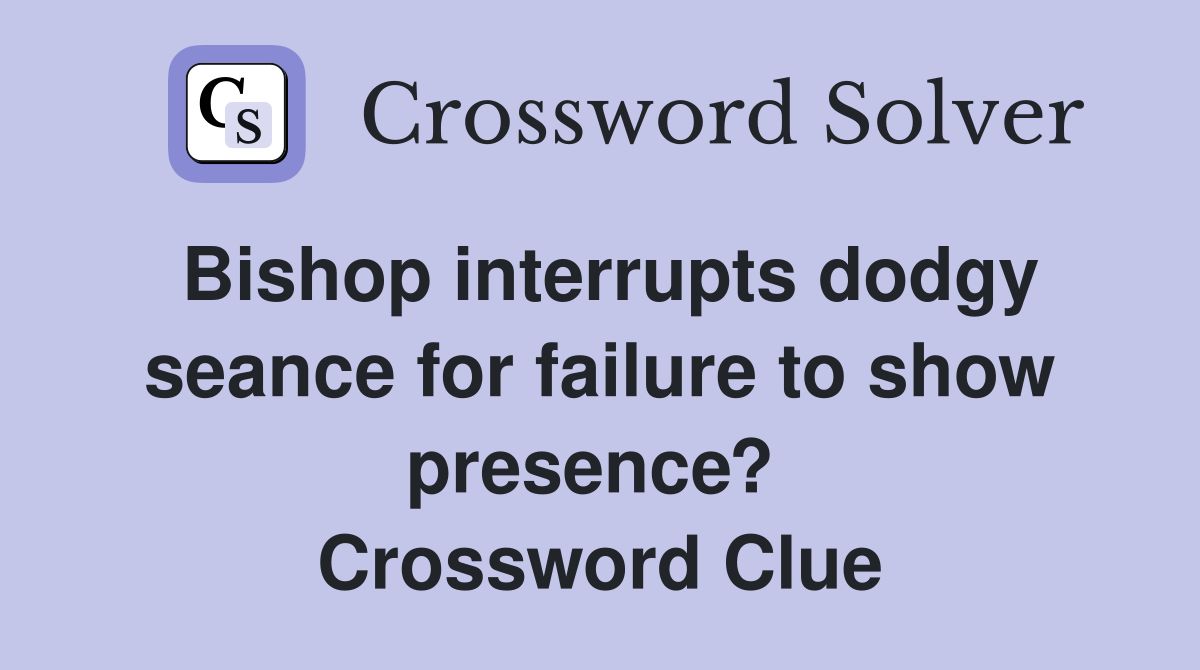 Bishop interrupts dodgy seance for failure to show presence?  Crossword Clue