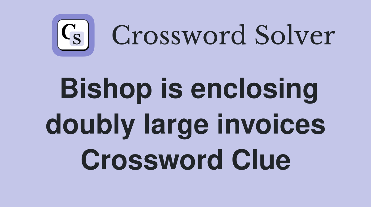 Bishop is enclosing doubly large invoices Crossword Clue