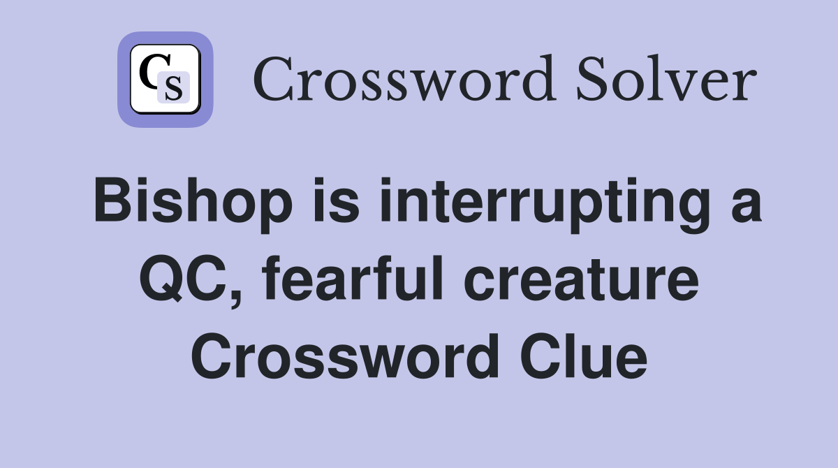 Bishop is interrupting a QC, fearful creature Crossword Clue