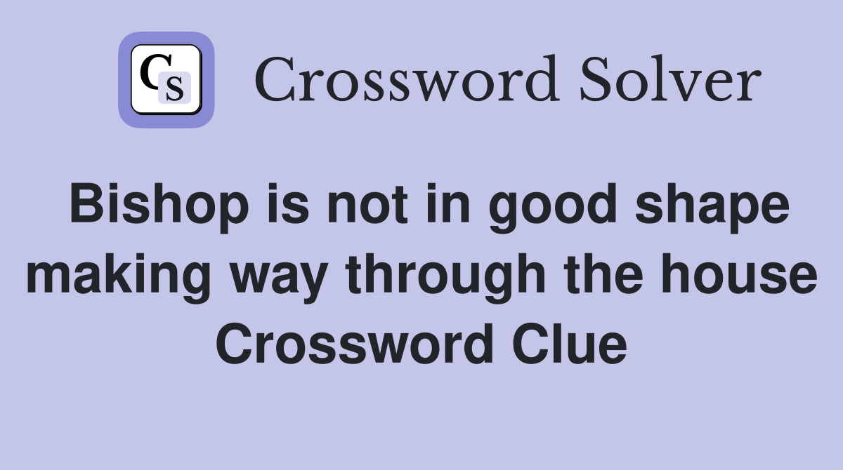 Bishop is not in good shape making way through the house Crossword Clue