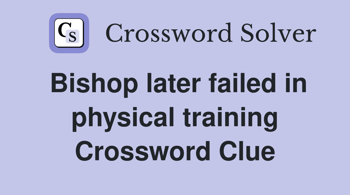 Bishop later failed in physical training Crossword Clue