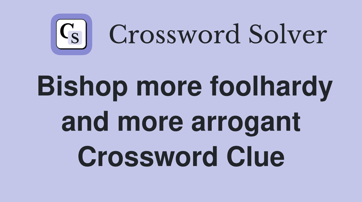 Bishop more foolhardy and more arrogant Crossword Clue