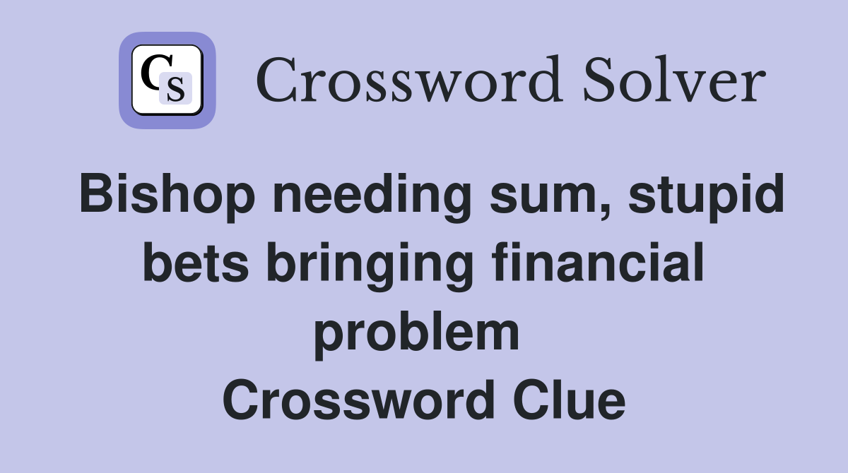 Bishop needing sum, stupid bets bringing financial problem  Crossword Clue