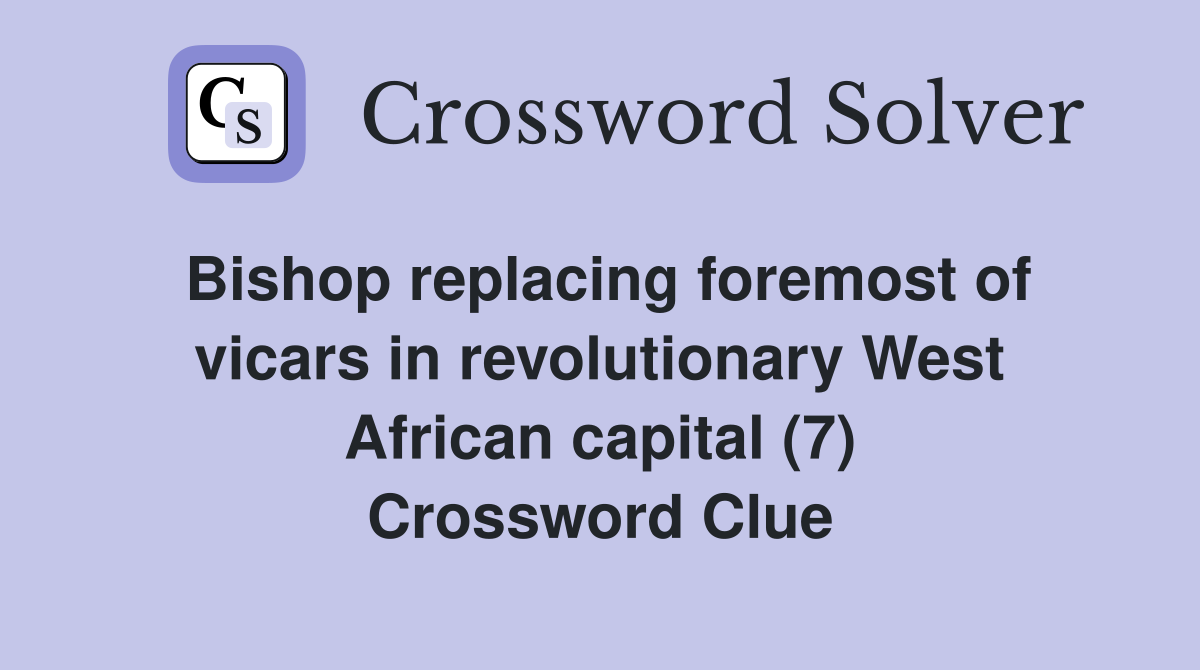 Bishop replacing foremost of vicars in revolutionary West African capital (7) Crossword Clue