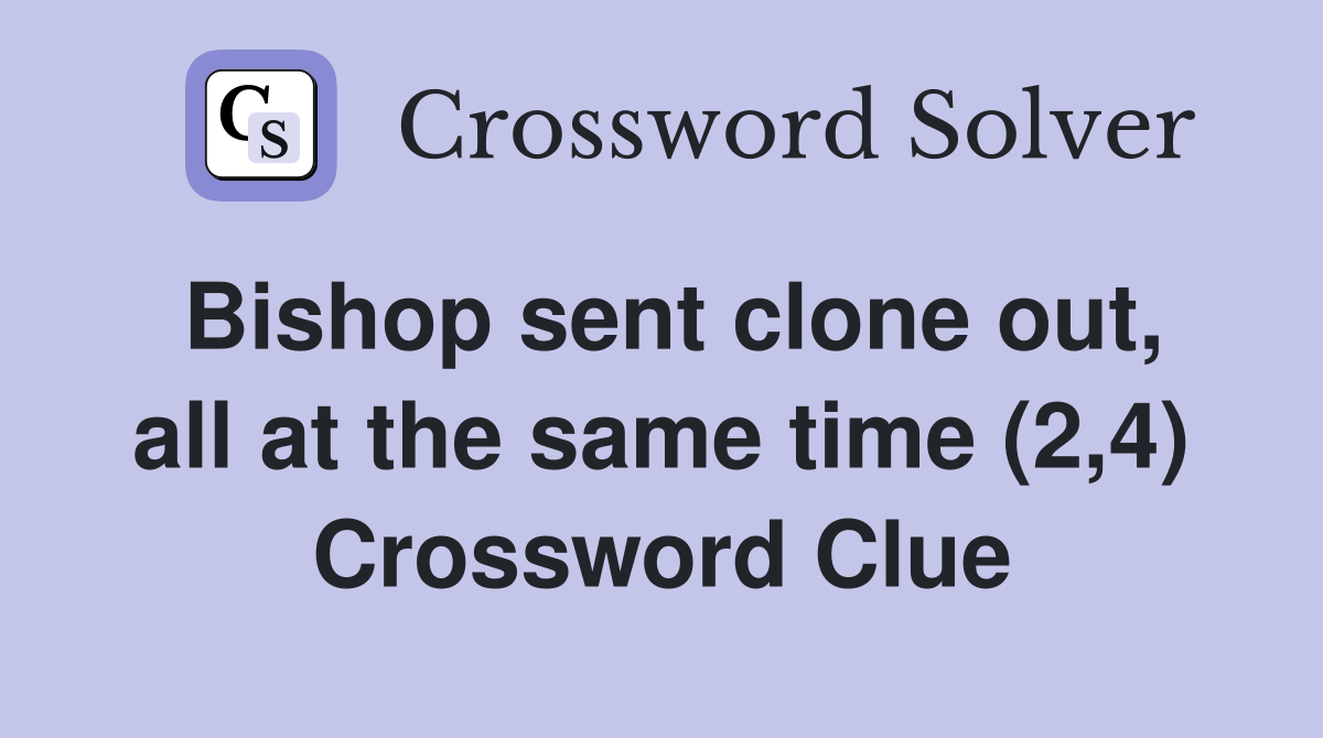 Bishop sent clone out, all at the same time (2,4) Crossword Clue