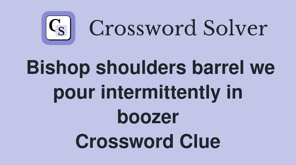 Bishop shoulders barrel we pour intermittently in boozer Crossword Clue