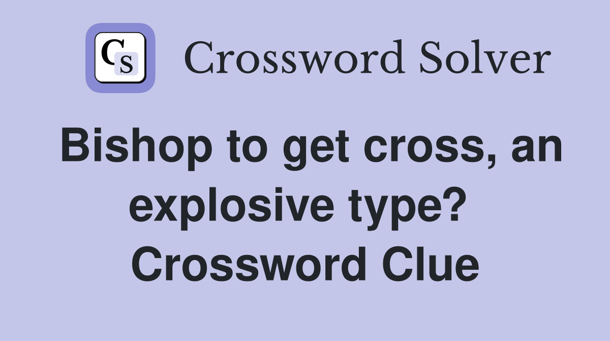Bishop to get cross, an explosive type?  Crossword Clue
