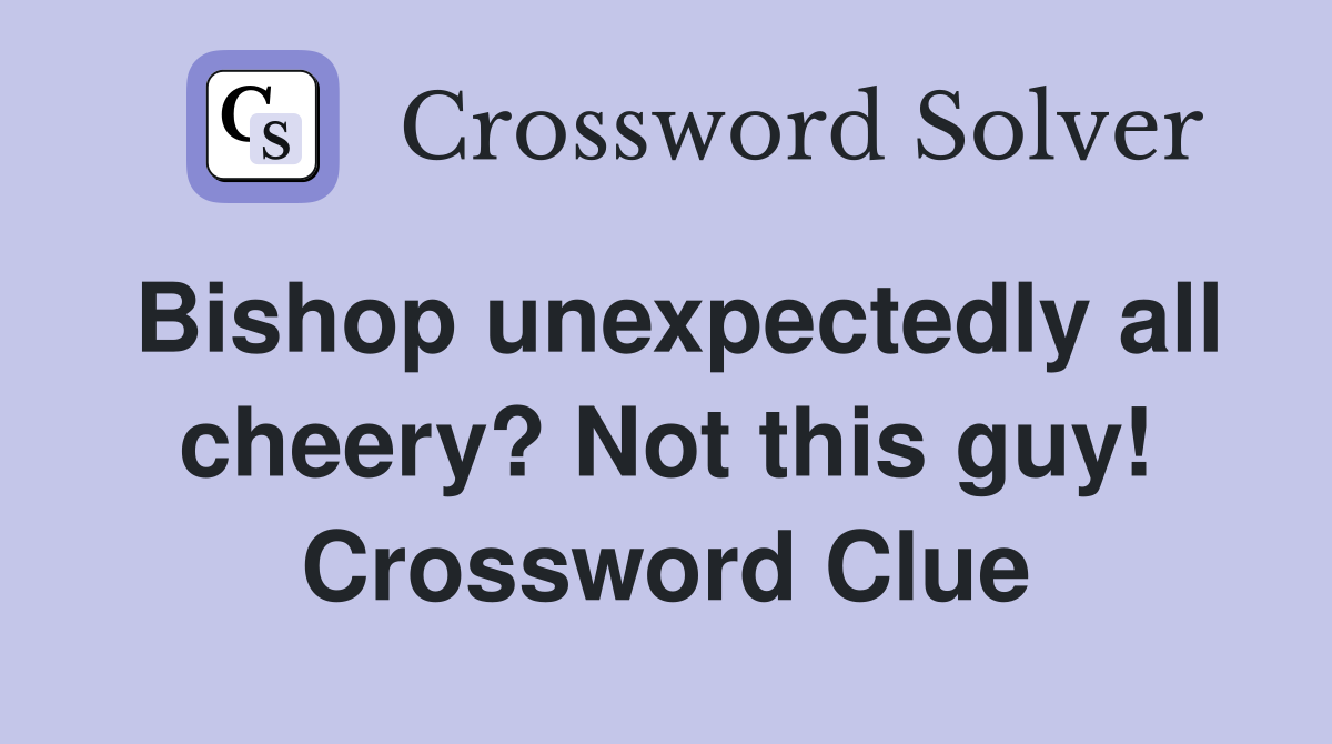 Bishop unexpectedly all cheery? Not this guy! Crossword Clue