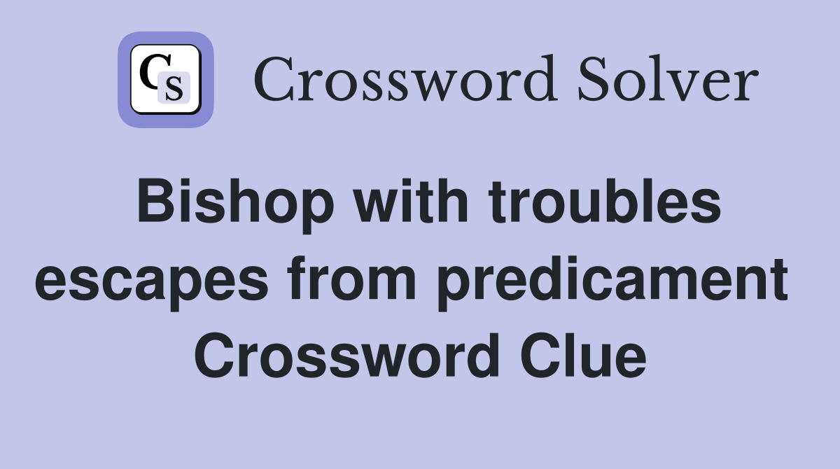 Bishop with troubles escapes from predicament  Crossword Clue