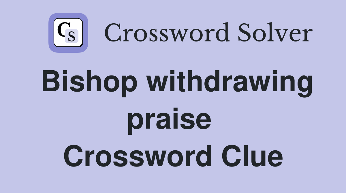 Bishop withdrawing praise  Crossword Clue