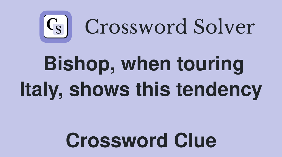 Bishop, when touring Italy, shows this tendency  Crossword Clue