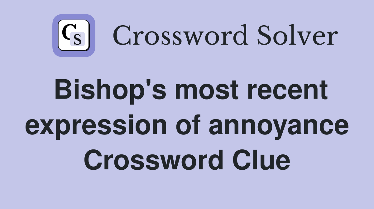 Bishop's most recent expression of annoyance Crossword Clue