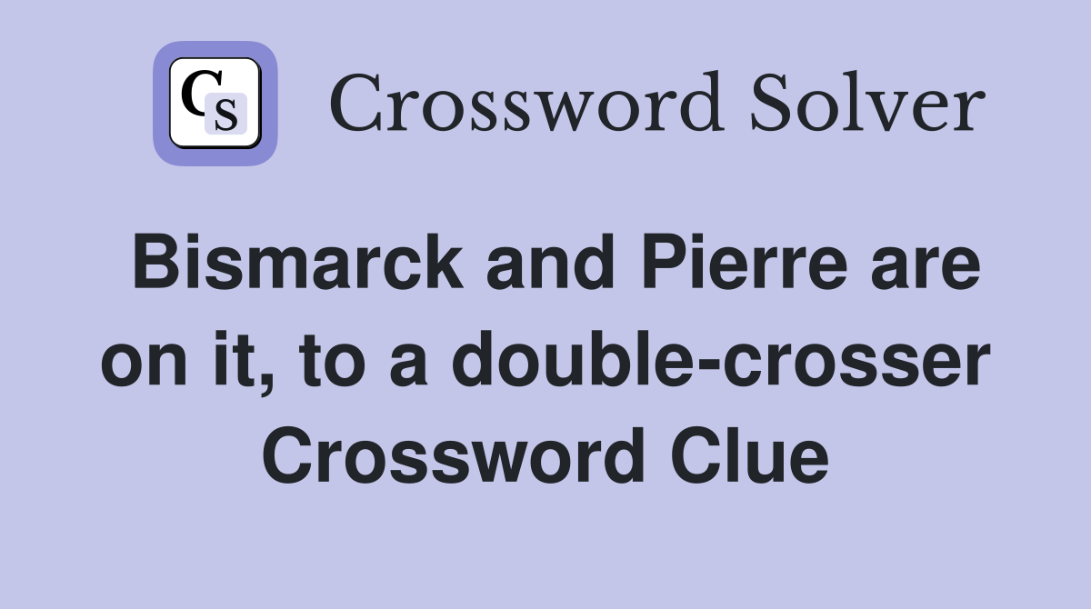 Bismarck and Pierre are on it, to a double-crosser Crossword Clue