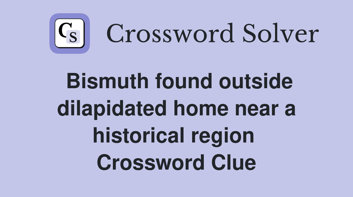 Bismuth found outside dilapidated home near a historical region  Crossword Clue