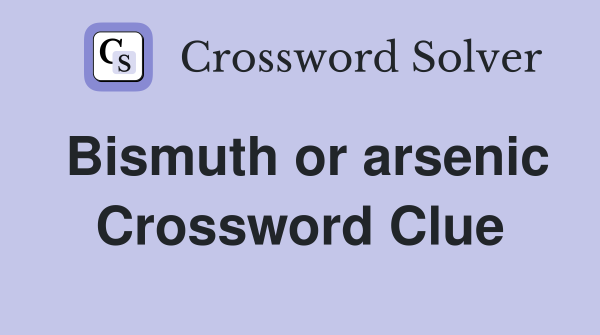 Bismuth or arsenic Crossword Clue