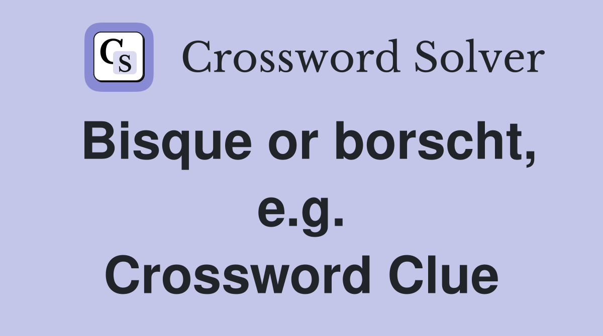 Bisque or borscht, e.g. Crossword Clue