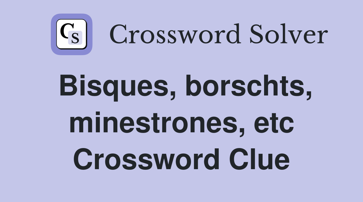 Bisques, borschts, minestrones, etc Crossword Clue