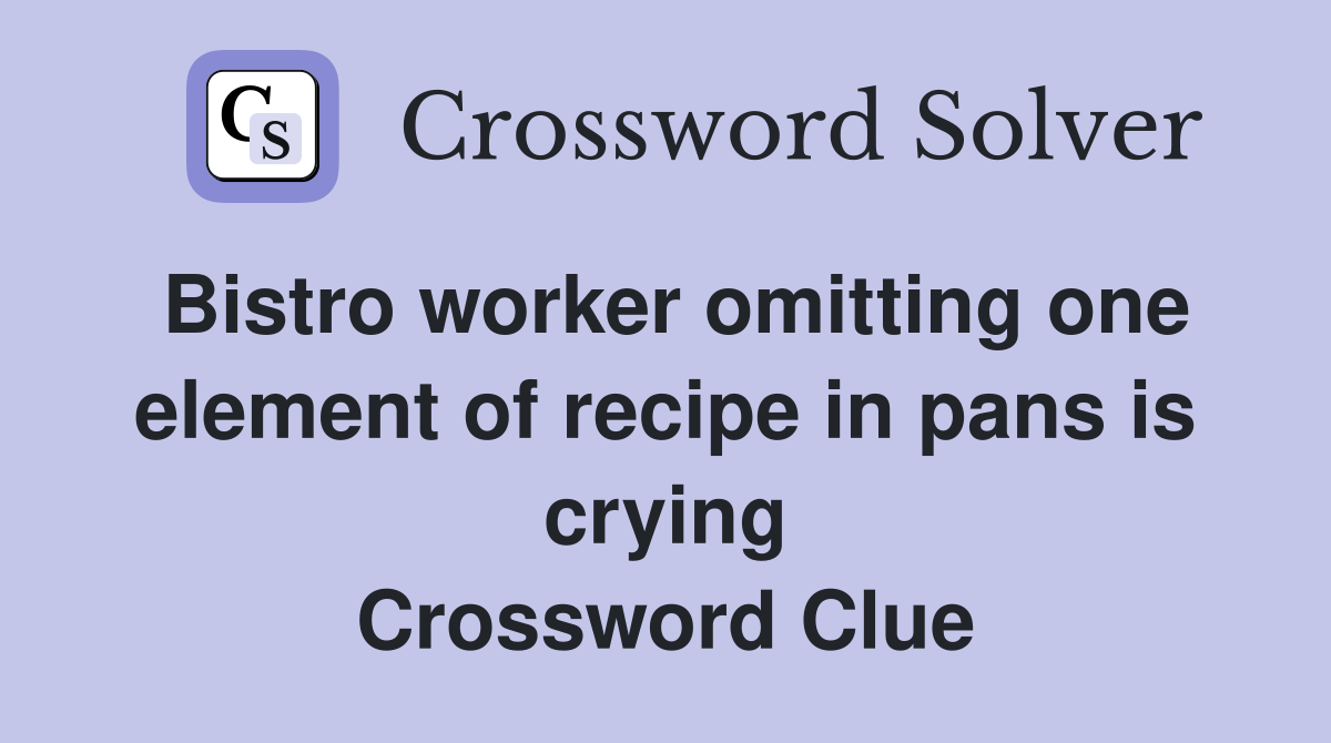 Bistro worker omitting one element of recipe in pans is crying Crossword Clue