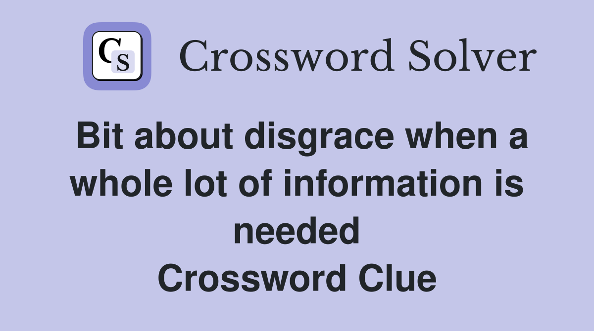 Bit about disgrace when a whole lot of information is needed Crossword Clue