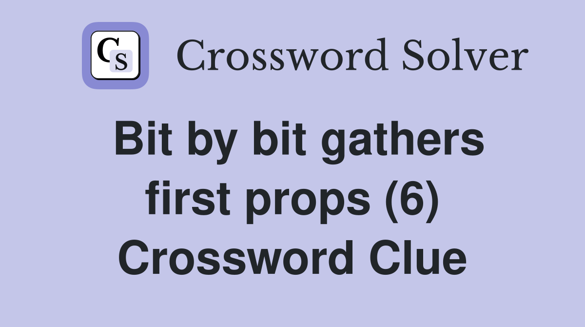 Bit by bit gathers first props (6) Crossword Clue