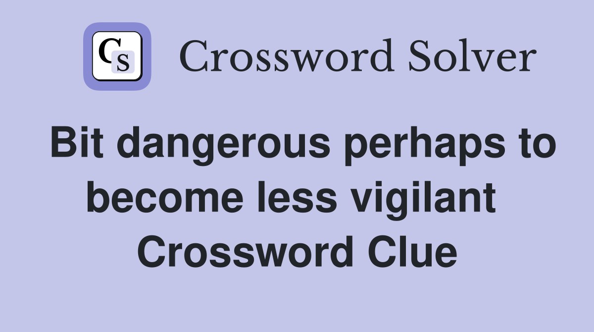 Bit dangerous perhaps to become less vigilant  Crossword Clue