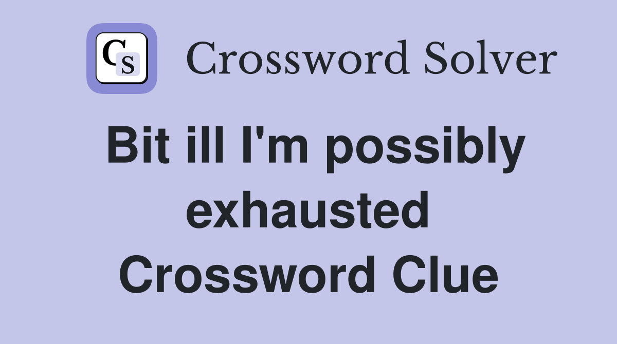 Bit ill I'm possibly exhausted Crossword Clue